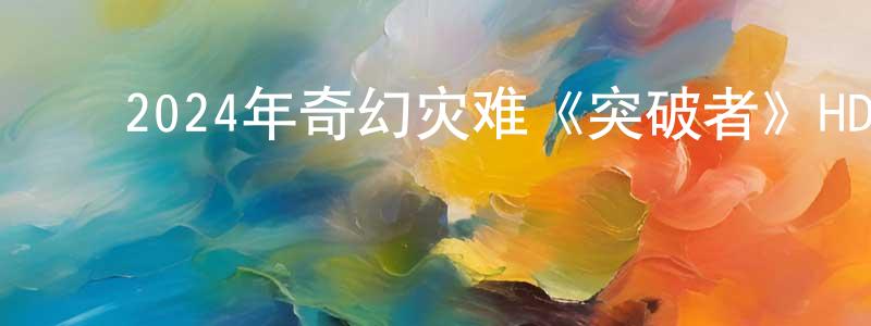 ﻿白晓荣发布﻿2024年奇幻灾难《突破者》HD国语中字迅雷下载_电影天堂